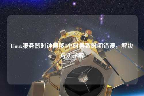 Linux服務(wù)器時(shí)鐘偏移8小時(shí)導(dǎo)致時(shí)間錯(cuò)誤，解決方法詳解