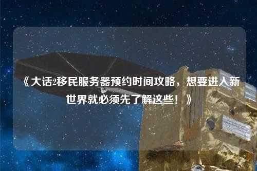 《大話2移民服務(wù)器預(yù)約時(shí)間攻略，想要進(jìn)入新世界就必須先了解這些！》