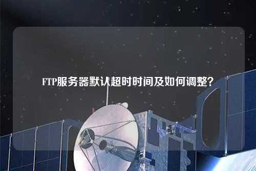 FTP服務(wù)器默認(rèn)超時(shí)時(shí)間及如何調(diào)整？