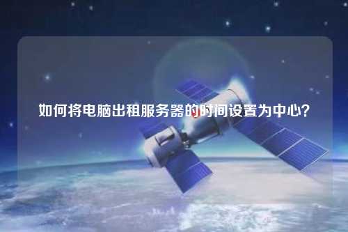 如何將電腦出租服務(wù)器的時間設(shè)置為中心？
