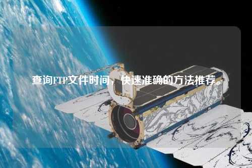 查詢FTP文件時(shí)間，快速準(zhǔn)確的方法推薦。