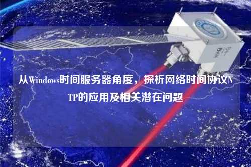 從Windows時(shí)間服務(wù)器角度，探析網(wǎng)絡(luò)時(shí)間協(xié)議NTP的應(yīng)用及相關(guān)潛在問(wèn)題