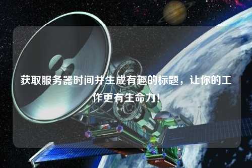 獲取服務(wù)器時間并生成有趣的標(biāo)題，讓你的工作更有生命力！