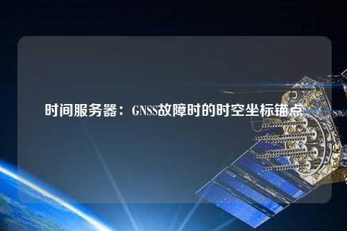 時間服務(wù)器：GNSS故障時的時空坐標(biāo)錨點(diǎn)