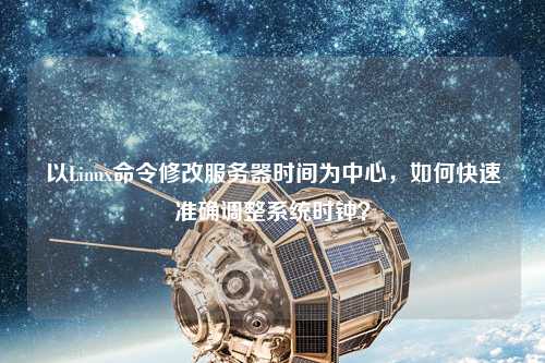 以Linux命令修改服務(wù)器時(shí)間為中心，如何快速準(zhǔn)確調(diào)整系統(tǒng)時(shí)鐘？