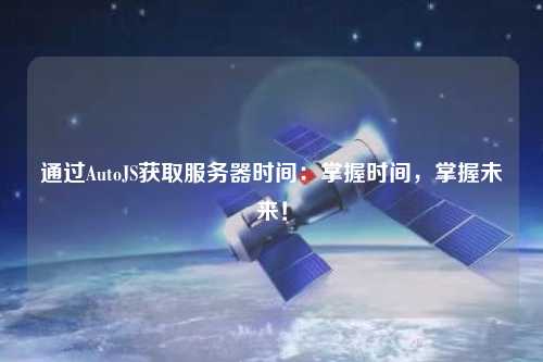 通過AutoJS獲取服務器時間：掌握時間，掌握未來！