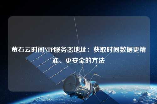 螢石云時間NTP服務(wù)器地址：獲取時間數(shù)據(jù)更精準(zhǔn)、更安全的方法