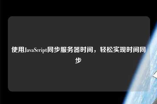 使用JavaScript同步服務器時間，輕松實現時間同步