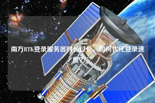 南方RTK登錄服務(wù)器時(shí)長(zhǎng)過(guò)長(zhǎng)，如何優(yōu)化登錄速度？