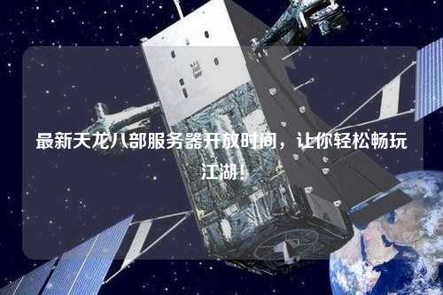最新天龍八部服務(wù)器開(kāi)放時(shí)間，讓你輕松暢玩江湖！