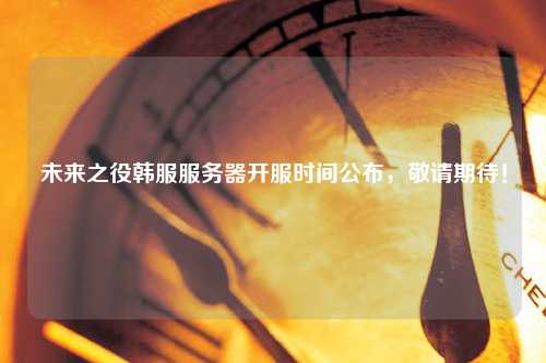未來之役韓服服務(wù)器開服時間公布，敬請期待！
