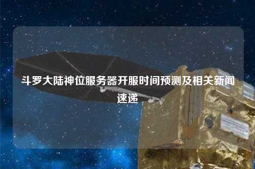 斗羅大陸神位服務(wù)器開(kāi)服時(shí)間預(yù)測(cè)及相關(guān)新聞速遞