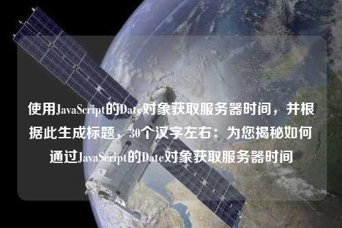 使用JavaScript的Date對象獲取服務器時間，并根據(jù)此生成標題，30個漢字左右：為您揭秘如何通過JavaScript的Date對象獲取服務器時間