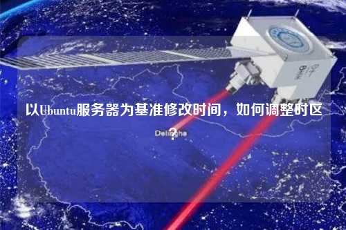 以Ubuntu服務器為基準修改時間，如何調(diào)整時區(qū)？
