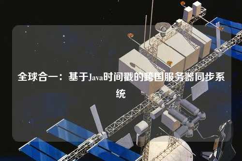 全球合一：基于Java時(shí)間戳的跨國服務(wù)器同步系統(tǒng)