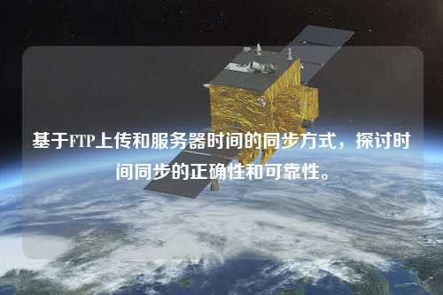 基于FTP上傳和服務(wù)器時(shí)間的同步方式，探討時(shí)間同步的正確性和可靠性。
