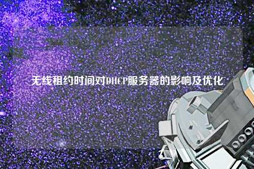 無線租約時(shí)間對DHCP服務(wù)器的影響及優(yōu)化