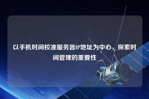 以手機時間校準(zhǔn)服務(wù)器IP地址為中心，探索時間管理的重要性