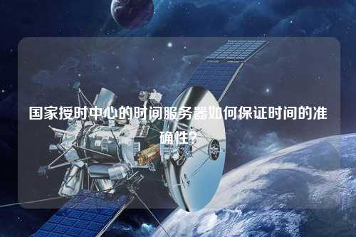國(guó)家授時(shí)中心的時(shí)間服務(wù)器如何保證時(shí)間的準(zhǔn)確性？