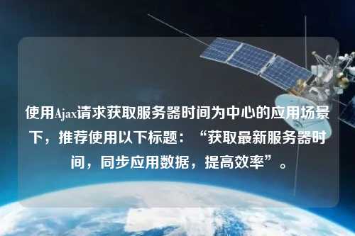 使用Ajax請求獲取服務(wù)器時(shí)間為中心的應(yīng)用場景下，推薦使用以下標(biāo)題：“獲取最新服務(wù)器時(shí)間，同步應(yīng)用數(shù)據(jù)，提高效率”。