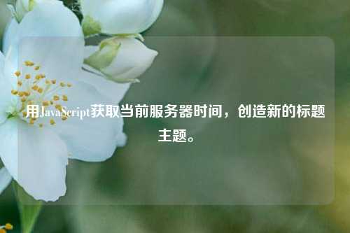 用JavaScript獲取當(dāng)前服務(wù)器時(shí)間，創(chuàng)造新的標(biāo)題主題。