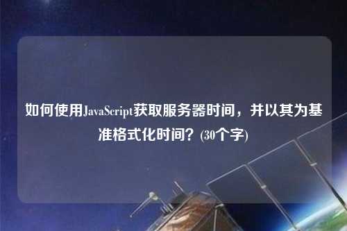 如何使用JavaScript獲取服務(wù)器時間，并以其為基準格式化時間？(30個字)