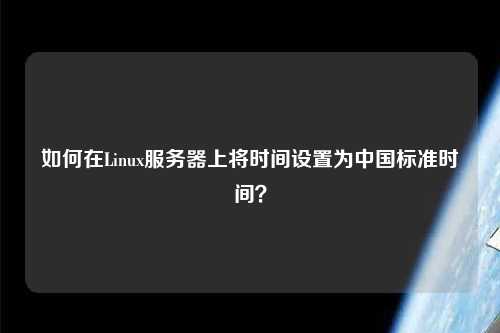 如何在Linux服務(wù)器上將時間設(shè)置為中國標準時間？