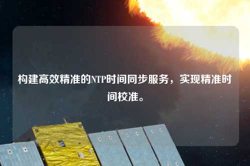 構(gòu)建高效精準(zhǔn)的NTP時(shí)間同步服務(wù)，實(shí)現(xiàn)精準(zhǔn)時(shí)間校準(zhǔn)。