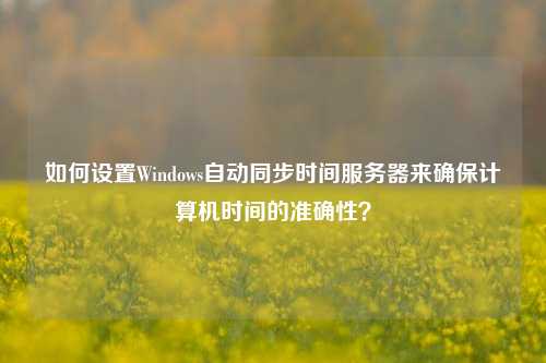 如何設置Windows自動同步時間服務器來確保計算機時間的準確性？