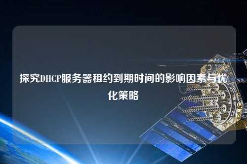 探究DHCP服務(wù)器租約到期時間的影響因素與優(yōu)化策略