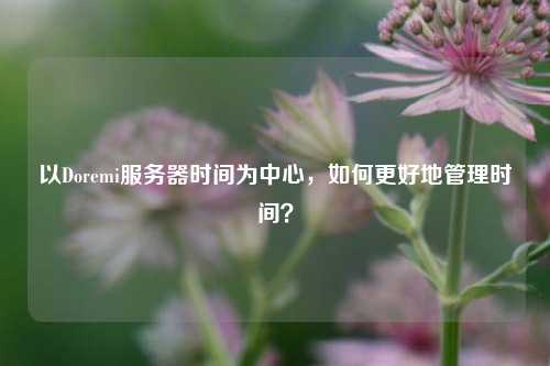 以Doremi服務(wù)器時間為中心，如何更好地管理時間？