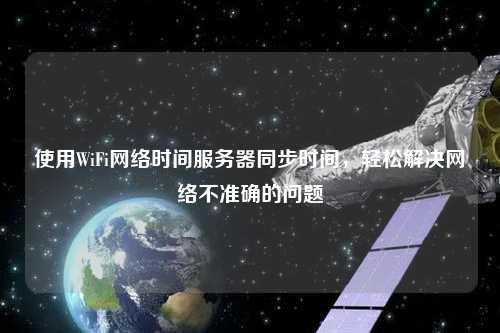 使用WiFi網(wǎng)絡(luò)時(shí)間服務(wù)器同步時(shí)間，輕松解決網(wǎng)絡(luò)不準(zhǔn)確的問題