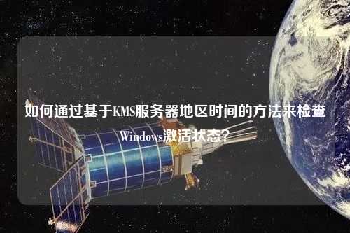 如何通過基于KMS服務(wù)器地區(qū)時間的方法來檢查Windows激活狀態(tài)？