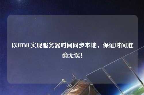 以HTML實(shí)現(xiàn)服務(wù)器時(shí)間同步本地，保證時(shí)間準(zhǔn)確無(wú)誤！