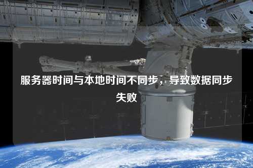 服務(wù)器時(shí)間與本地時(shí)間不同步，導(dǎo)致數(shù)據(jù)同步失敗