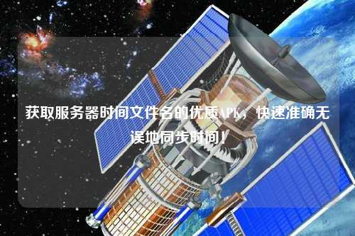 獲取服務(wù)器時間文件名的優(yōu)質(zhì)APK，快速準(zhǔn)確無誤地同步時間！