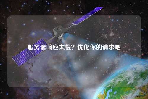 服務(wù)器響應(yīng)太慢？優(yōu)化你的請求吧