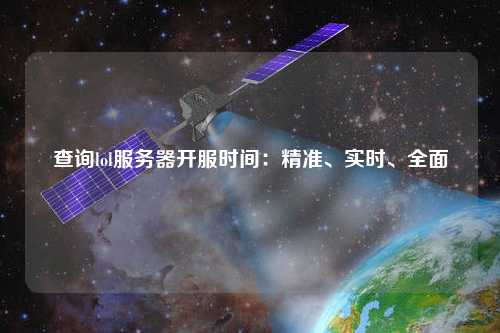 查詢lol服務(wù)器開服時(shí)間：精準(zhǔn)、實(shí)時(shí)、全面