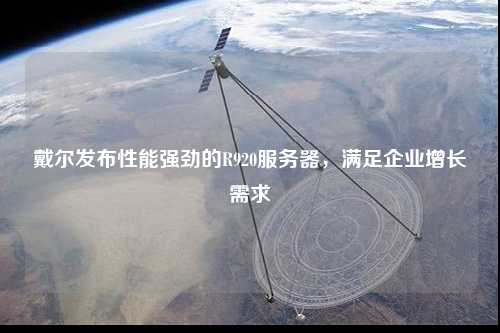 戴爾發(fā)布性能強(qiáng)勁的R920服務(wù)器，滿足企業(yè)增長需求