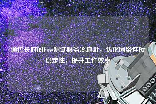 通過(guò)長(zhǎng)時(shí)間Ping測(cè)試服務(wù)器地址，優(yōu)化網(wǎng)絡(luò)連接穩(wěn)定性，提升工作效率