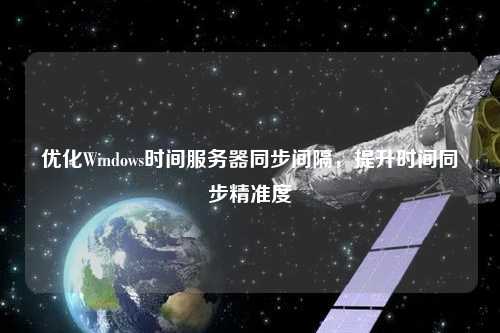 優(yōu)化Windows時(shí)間服務(wù)器同步間隔，提升時(shí)間同步精準(zhǔn)度