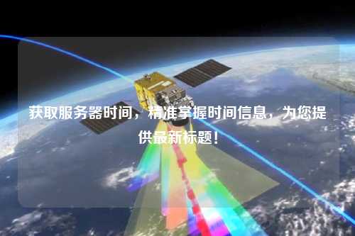 獲取服務(wù)器時(shí)間，精準(zhǔn)掌握時(shí)間信息，為您提供最新標(biāo)題！