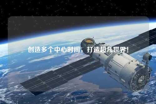 創(chuàng)造多個中心時間，打造超凡世界！