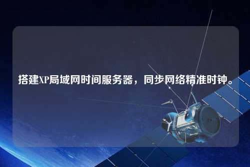 搭建XP局域網(wǎng)時間服務(wù)器，同步網(wǎng)絡(luò)精準(zhǔn)時鐘。