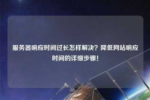 服務器響應時間過長怎樣解決？降低網站響應時間的詳細步驟！