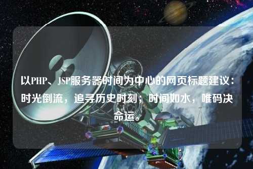 以PHP、JSP服務(wù)器時(shí)間為中心的網(wǎng)頁(yè)標(biāo)題建議：時(shí)光倒流，追尋歷史時(shí)刻；時(shí)間如水，唯碼決命運(yùn)。