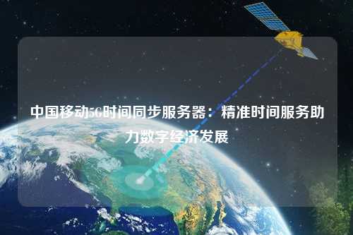 中國移動5G時間同步服務(wù)器：精準(zhǔn)時間服務(wù)助力數(shù)字經(jīng)濟(jì)發(fā)展