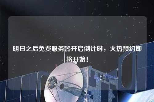 明日之后免費(fèi)服務(wù)器開(kāi)啟倒計(jì)時(shí)，火熱預(yù)約即將開(kāi)始！