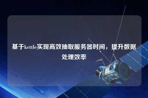 基于kettle實(shí)現(xiàn)高效抽取服務(wù)器時(shí)間，提升數(shù)據(jù)處理效率
