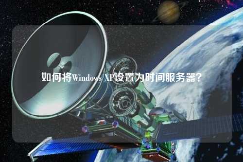 如何將Windows XP設(shè)置為時間服務(wù)器？